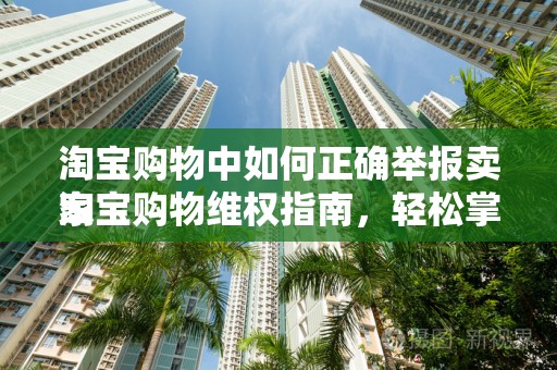 淘宝购物中如何正确举报卖家
淘宝购物维权指南，轻松掌握举报卖家的方法与步骤