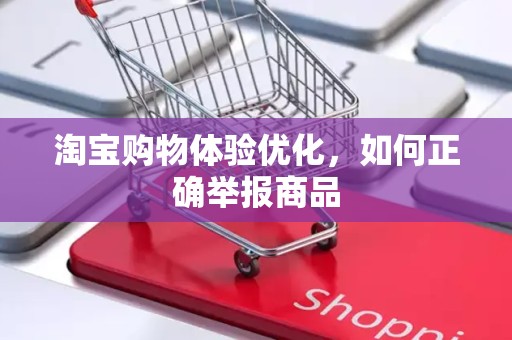 淘宝购物体验优化，如何正确举报商品