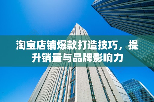 淘宝店铺爆款打造技巧，提升销量与品牌影响力