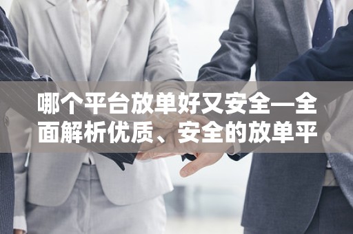 哪个平台放单好又安全—全面解析优质、安全的放单平台