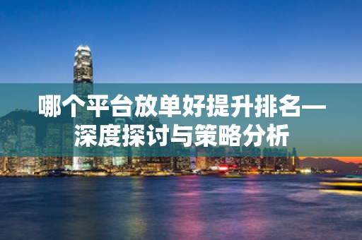 哪个平台放单好提升排名—深度探讨与策略分析