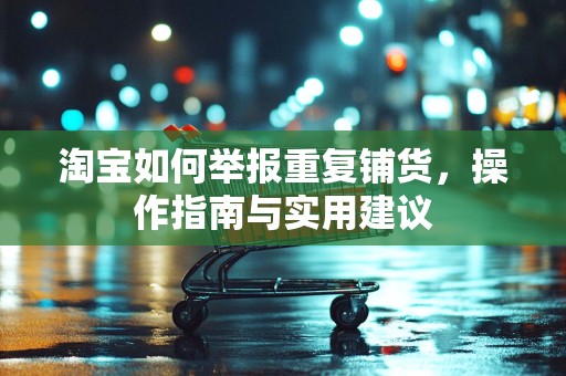 淘宝如何举报重复铺货，操作指南与实用建议