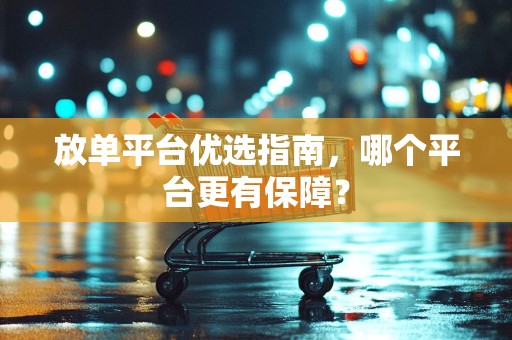 放单平台优选指南，哪个平台更有保障？