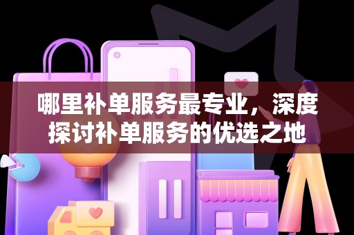 哪里补单服务最专业，深度探讨补单服务的优选之地