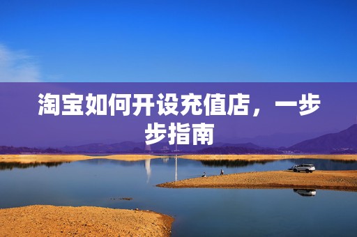 淘宝如何开设充值店，一步步指南