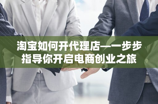 淘宝如何开代理店—一步步指导你开启电商创业之旅
