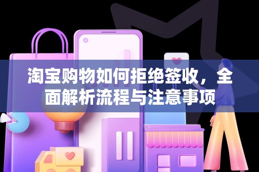 淘宝购物如何拒绝签收，全面解析流程与注意事项