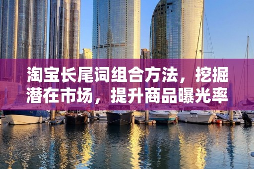 淘宝长尾词组合方法，挖掘潜在市场，提升商品曝光率