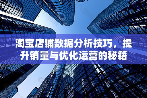 淘宝店铺数据分析技巧，提升销量与优化运营的秘籍