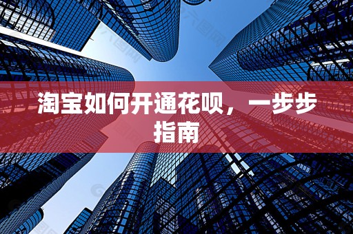 淘宝如何开通花呗，一步步指南
