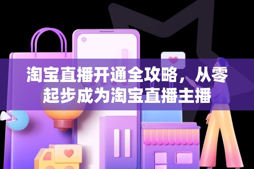 淘宝直播开通全攻略，从零起步成为淘宝直播主播