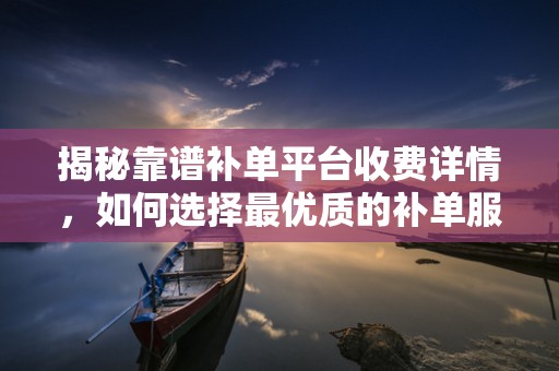揭秘靠谱补单平台收费详情，如何选择最优质的补单服务