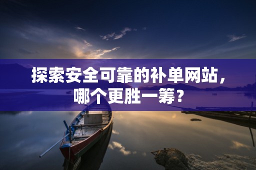探索安全可靠的补单网站，哪个更胜一筹？