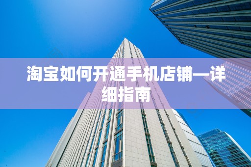 淘宝如何开通手机店铺—详细指南