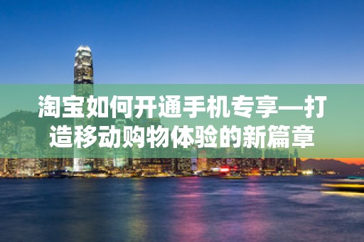 淘宝如何开通手机专享—打造移动购物体验的新篇章