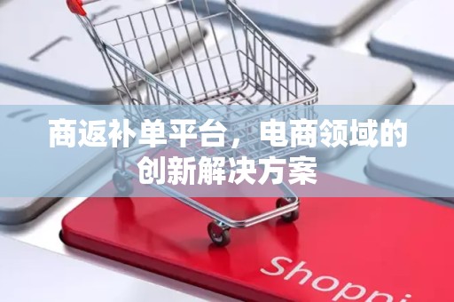 商返补单平台，电商领域的创新解决方案