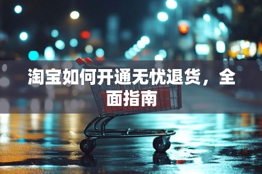 淘宝如何开通无忧退货，全面指南