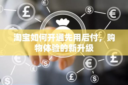 淘宝如何开通先用后付，购物体验的新升级