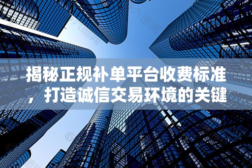 揭秘正规补单平台收费标准，打造诚信交易环境的关键要素