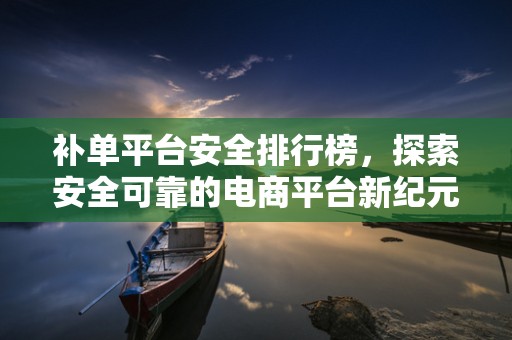补单平台安全排行榜，探索安全可靠的电商平台新纪元