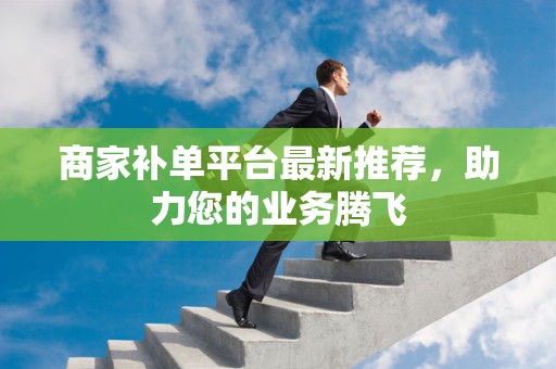 商家补单平台最新推荐，助力您的业务腾飞