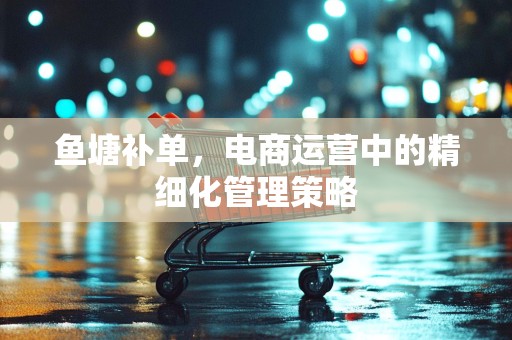 鱼塘补单，电商运营中的精细化管理策略