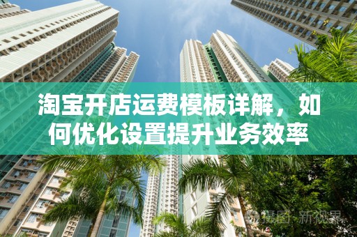 淘宝开店运费模板详解，如何优化设置提升业务效率