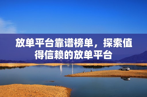 放单平台靠谱榜单，探索值得信赖的放单平台