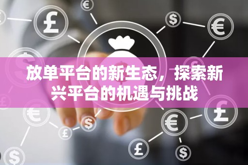 放单平台的新生态，探索新兴平台的机遇与挑战