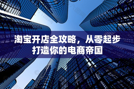 淘宝开店全攻略，从零起步打造你的电商帝国