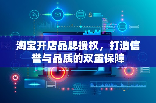 淘宝开店品牌授权，打造信誉与品质的双重保障
