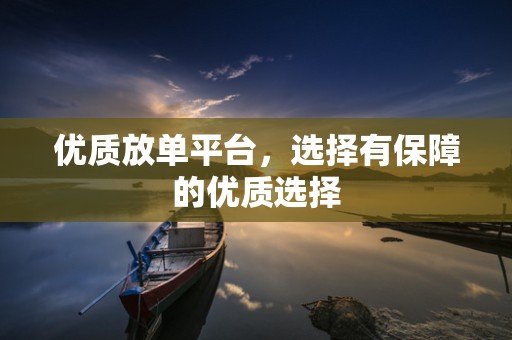 优质放单平台，选择有保障的优质选择