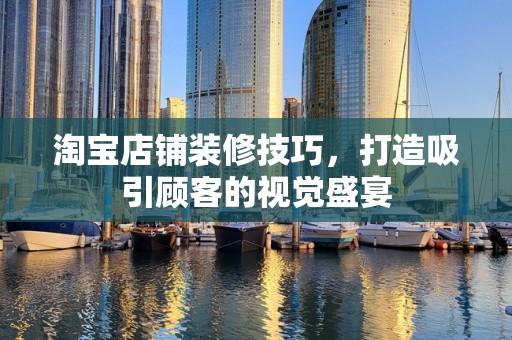 淘宝店铺装修技巧，打造吸引顾客的视觉盛宴