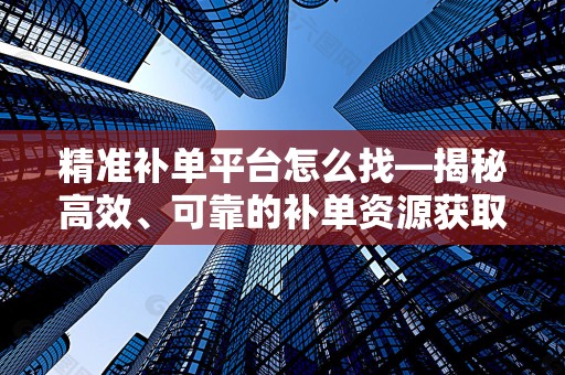 精准补单平台怎么找—揭秘高效、可靠的补单资源获取途径