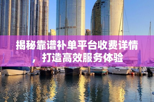 揭秘靠谱补单平台收费详情，打造高效服务体验