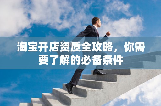 淘宝开店资质全攻略，你需要了解的必备条件