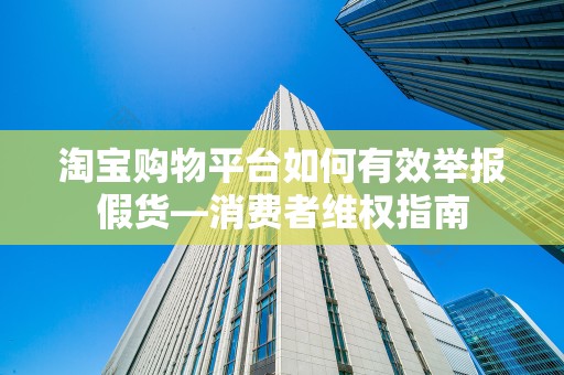 淘宝购物平台如何有效举报假货—消费者维权指南