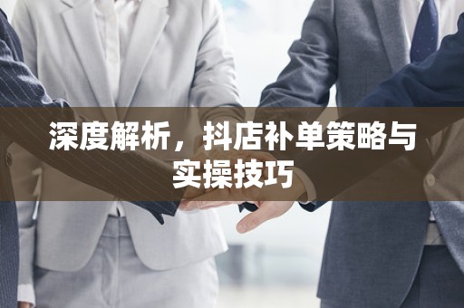 深度解析，抖店补单策略与实操技巧