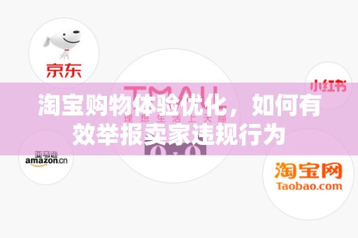 淘宝购物体验优化，如何有效举报卖家违规行为