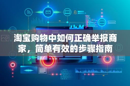 淘宝购物中如何正确举报商家，简单有效的步骤指南