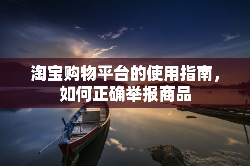 淘宝购物平台的使用指南，如何正确举报商品