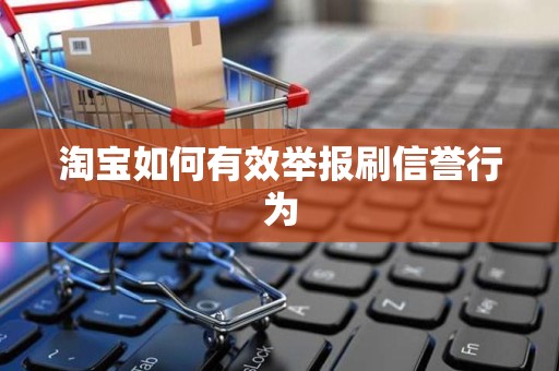 淘宝如何有效举报刷信誉行为