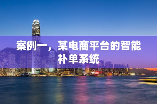 案例一，某电商平台的智能补单系统