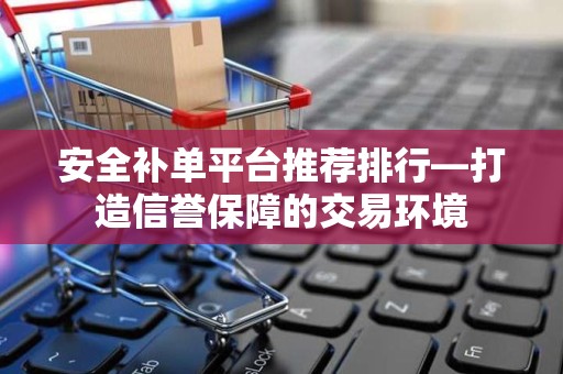 安全补单平台推荐排行—打造信誉保障的交易环境