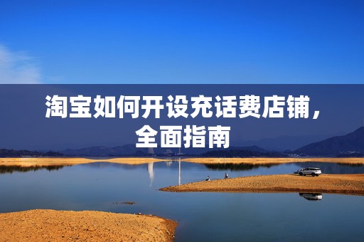 淘宝如何开设充话费店铺，全面指南