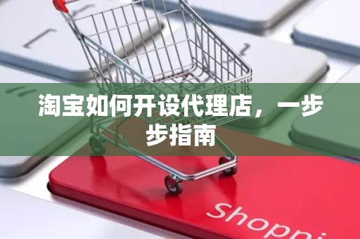 淘宝如何开设代理店，一步步指南