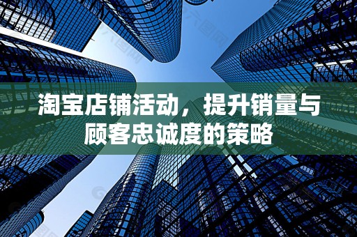 淘宝店铺活动，提升销量与顾客忠诚度的策略