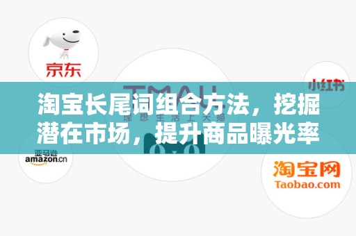淘宝长尾词组合方法，挖掘潜在市场，提升商品曝光率