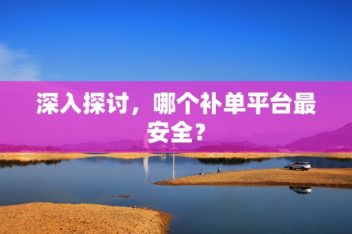 深入探讨，哪个补单平台最安全？