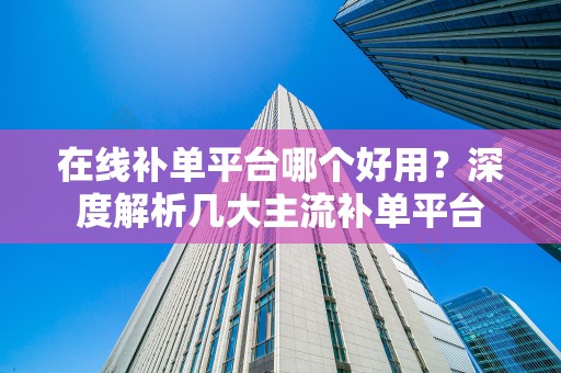 在线补单平台哪个好用？深度解析几大主流补单平台
